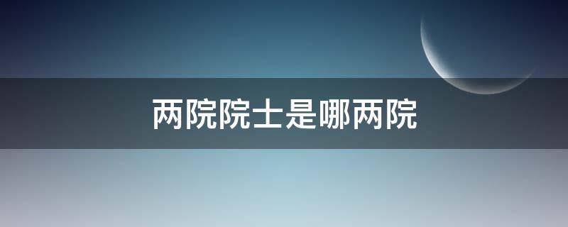 兩院院士是哪兩院（兩院院士是哪兩院有什么區(qū)別）