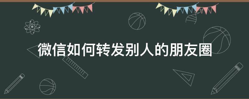 微信如何转发别人的朋友圈 微信如何转发别人的朋友圈到自己的朋友圈