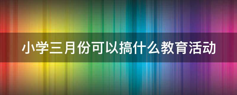 小学三月份可以搞什么教育活动 小学三月活动方案