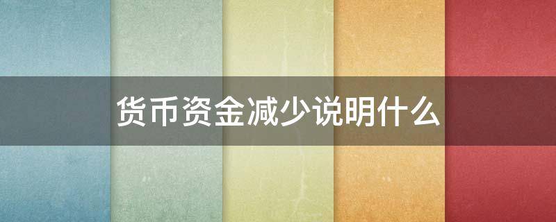 货币资金减少说明什么 公司货币资金减少说明什么