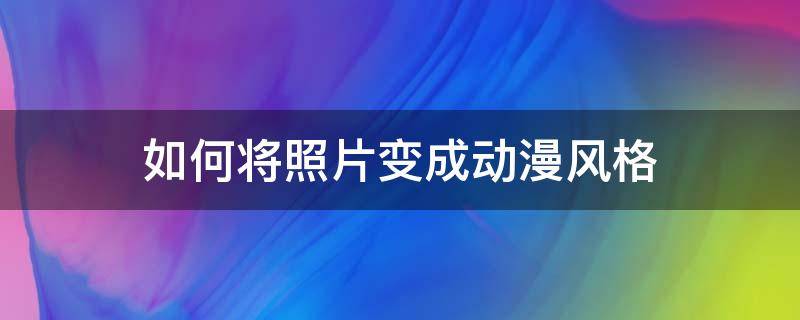 如何将照片变成动漫风格（如何将照片变成动漫风格的软件）