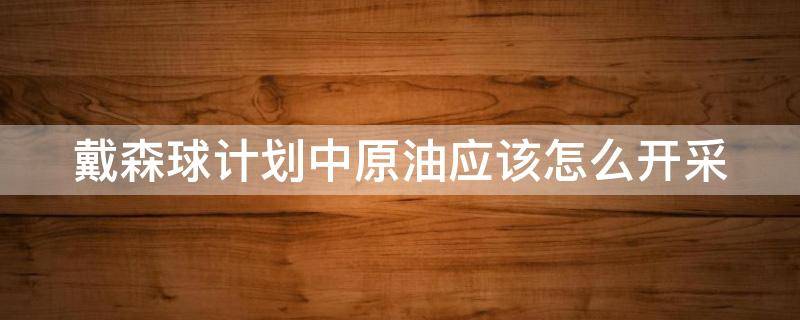 戴森球计划中原油应该怎么开采（戴森球计划原油怎么采集）