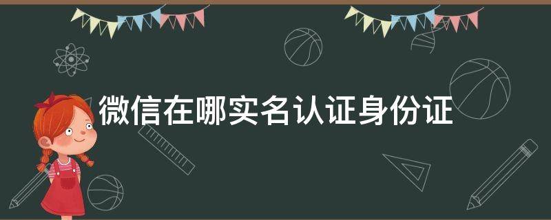 微信在哪实名认证身份证 微信身份实名认证在哪里