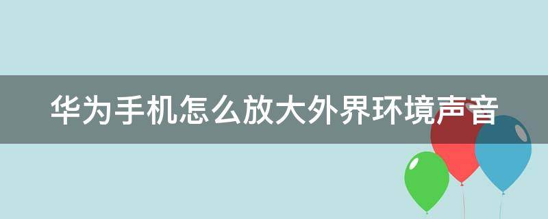 華為手機(jī)怎么放大外界環(huán)境聲音（華為手機(jī)怎樣放大外界聲音）