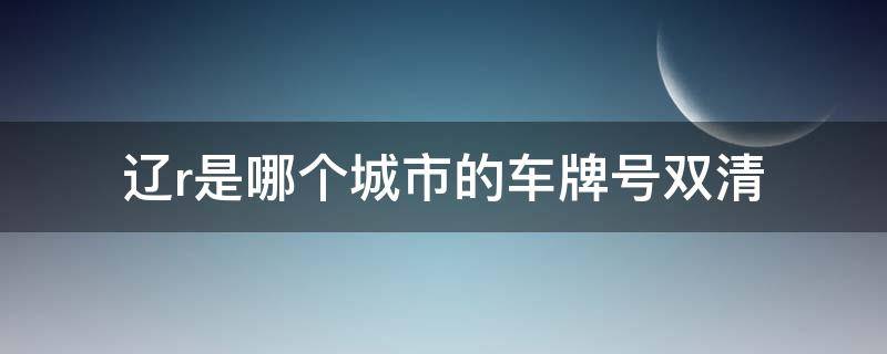 遼r是哪個城市的車牌號雙清 遼r是哪個城市的車牌號