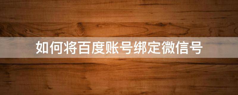 如何将百度账号绑定微信号（如何将百度账号与微信解绑）