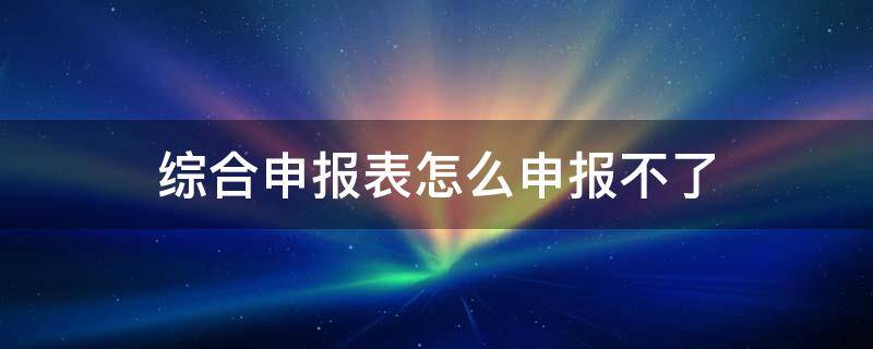 综合申报表怎么申报不了 综合申报为什么申报不了