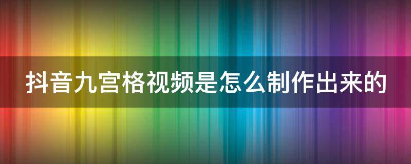 抖音九宫格视频是怎么制作出来的（抖音里的九宫格视频是怎么做的）