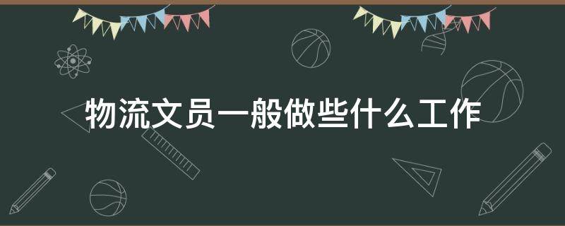 物流文员一般做些什么工作（物流文员的工作内容是什么）