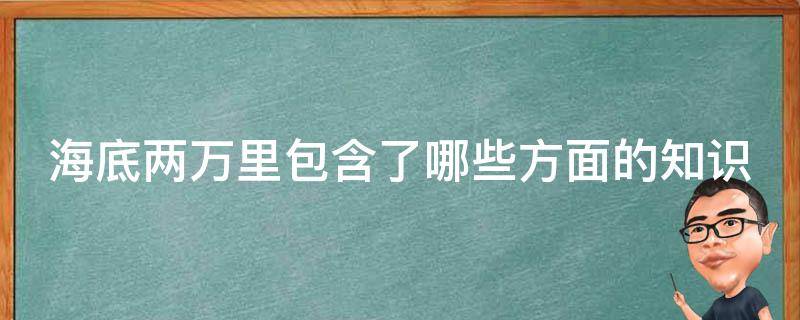 海底两万里包含了哪些方面的知识（海底两万里概括主要内容）