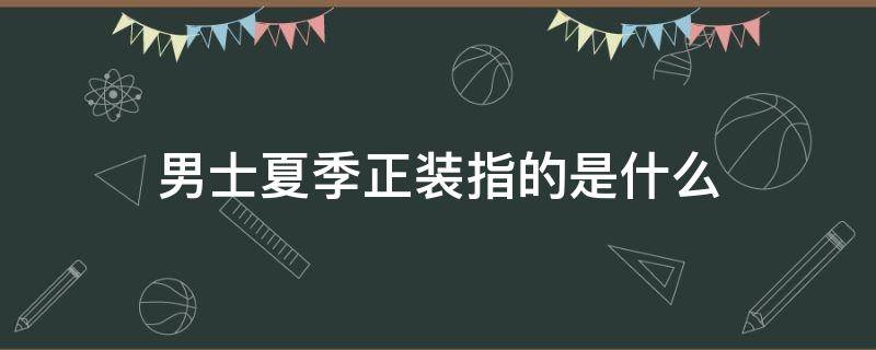 男士夏季正装指的是什么 夏季男正装是什么样的衣服