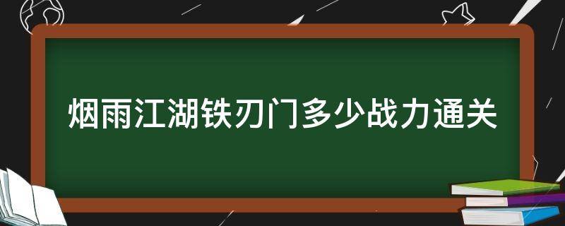 烟雨江湖铁刃门多少战力通关（烟雨江湖铁刃门多少战力通关贴吧）