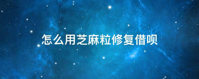 怎么用芝麻粒修复借呗 借呗逾期用芝麻粒修复了什么时候可以使用吗