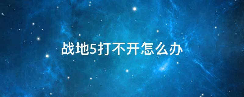 战地5打不开怎么办 战地5打不开了怎么办