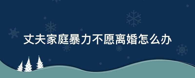 丈夫家庭暴力不愿离婚怎么办 家庭暴力该不该离婚