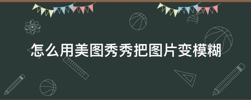 怎么用美圖秀秀把圖片變模糊（美圖秀秀圖片變模糊怎么弄）