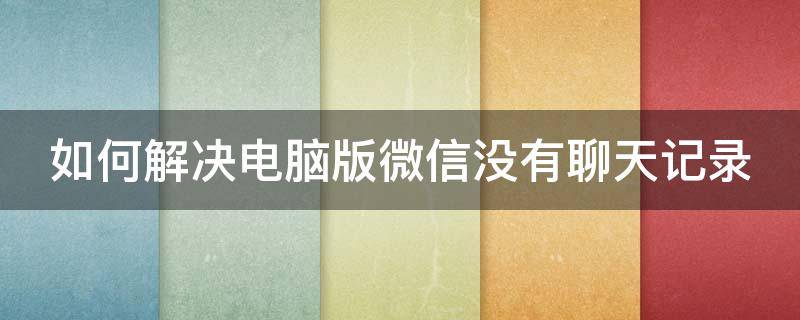 如何解决电脑版微信没有聊天记录 如何解决电脑版微信没有聊天记录的问题