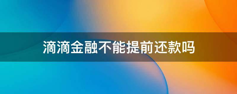 滴滴金融不能提前还款吗 滴滴金融提前还款不可以不在使用了