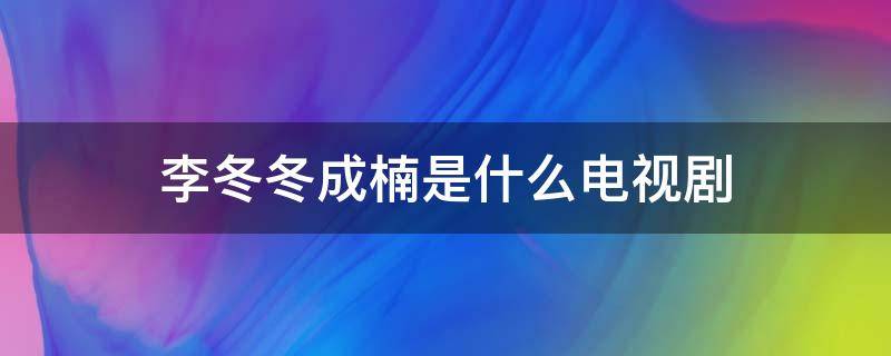 李冬冬成楠是什么电视剧（成楠和李冬冬第几集）