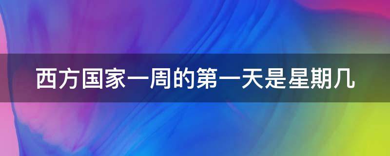 西方国家一周的第一天是星期几（西方国家一周的第一天是星期几?）