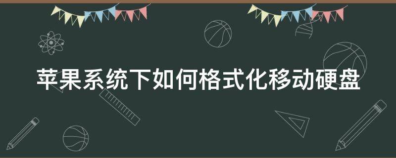 苹果系统下如何格式化移动硬盘（苹果格式化移动硬盘用什么方案）