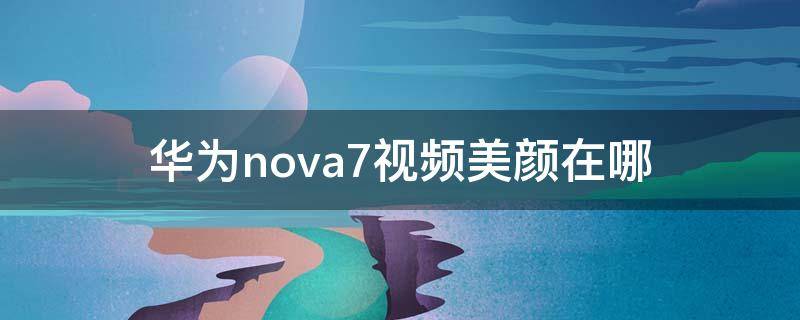 華為nova7視頻美顏在哪 華為nova7pro視頻美顏功能在哪