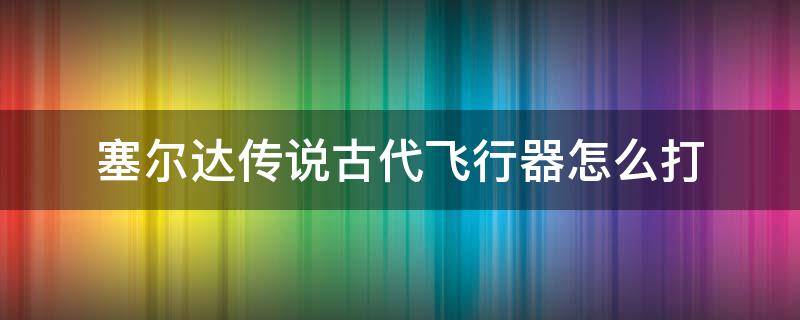 塞尔达传说古代飞行器怎么打（塞尔达飞行的古代兵器怎么打）