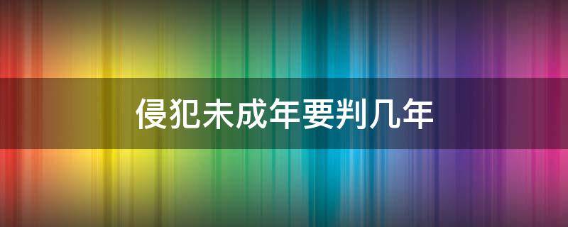 侵犯未成年要判几年 侵犯未成年要判几年牢