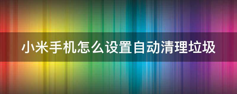 小米手機(jī)怎么設(shè)置自動(dòng)清理垃圾 小米手機(jī)怎么設(shè)置自動(dòng)清理垃圾功能