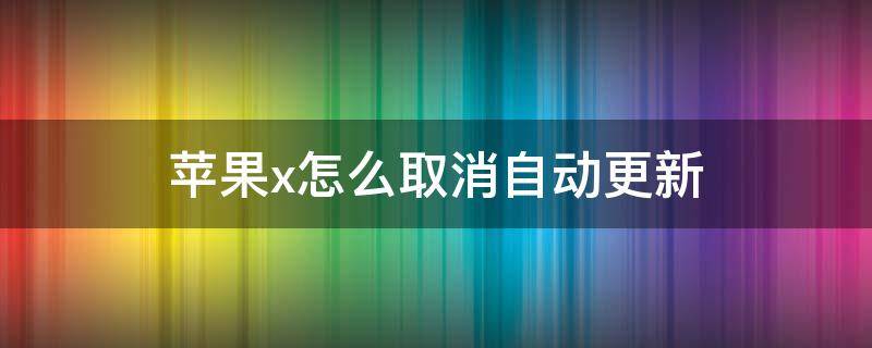 苹果x怎么取消自动更新（iphonex如何取消自动更新）