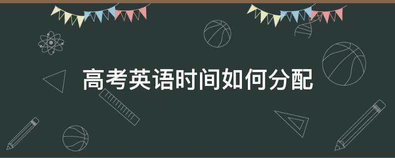 高考英语时间如何分配（广东高考英语时间如何分配）