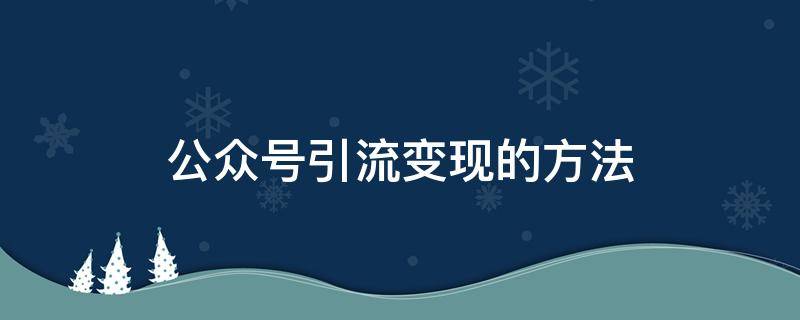 公众号引流变现的方法 公众号引流推广怎么做