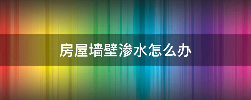 房屋墙壁渗水怎么办 房屋墙壁渗水怎么处理