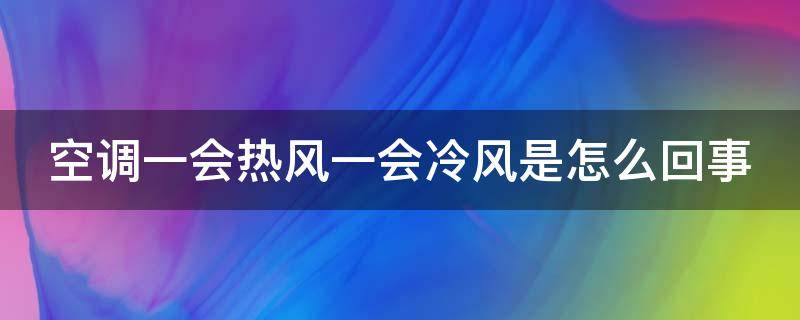 空调一会热风一会冷风是怎么回事（空调一会制冷一会不制冷是什么情况）