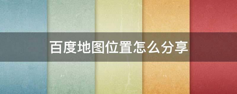 百度地圖位置怎么分享（百度地圖位置怎么分享給貨車幫）