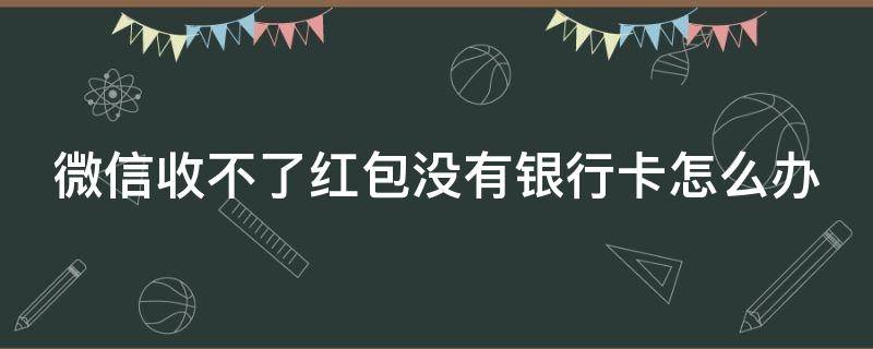 微信收不了红包没有银行卡怎么办 微信收不了红包没有银行卡怎么办呀