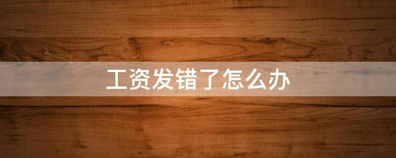 工資發(fā)錯(cuò)了怎么辦（工資發(fā)錯(cuò)了怎么辦,人員已經(jīng)離職了）