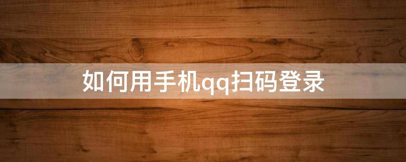 如何用手机qq扫码登录 如何用手机QQ扫码登录邮箱