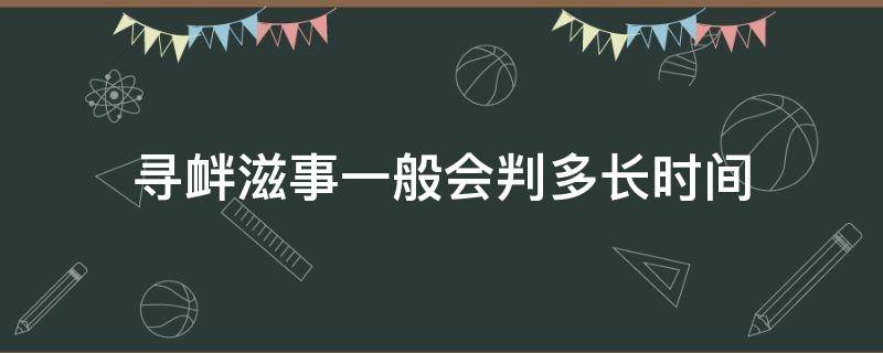 寻衅滋事一般会判多长时间 寻衅滋事一般能判多长时间