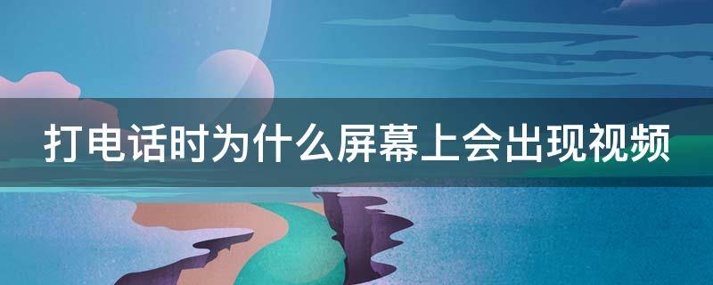 打电话时为什么屏幕上会出现视频（打电话时为什么屏幕上会出现视频广告）