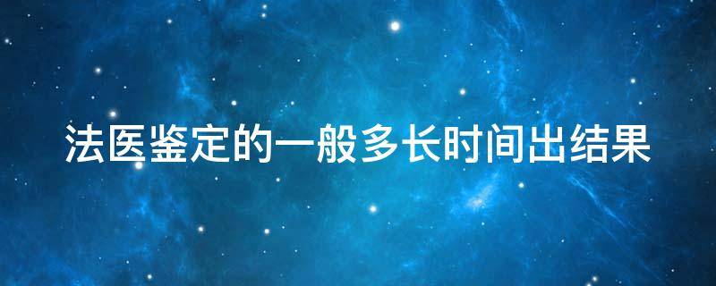 法医鉴定的一般多长时间出结果（法医鉴定的一般多长时间出结果呀）