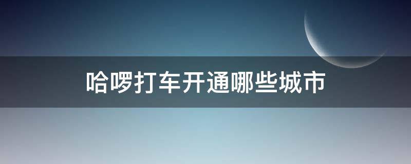 哈啰打車開通哪些城市（哈啰打車開通了哪些城市）