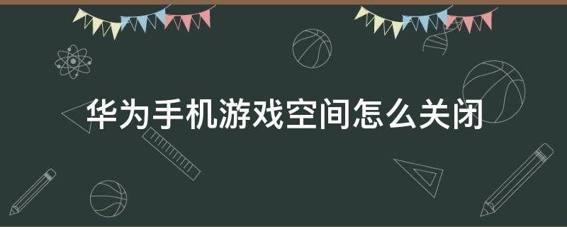 华为手机游戏空间怎么关闭 华为游戏空间怎么取消游戏