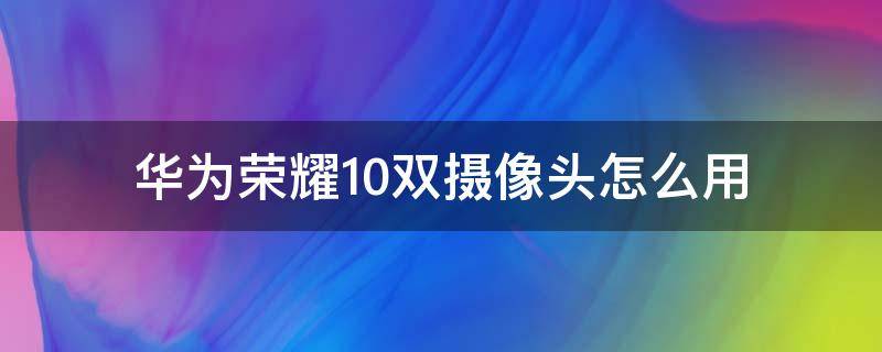 华为荣耀10双摄像头怎么用（荣耀10后面两个摄像头都可以用吗）