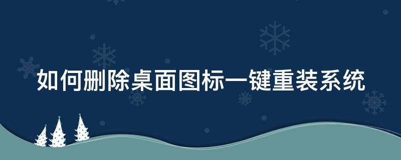 如何删除桌面图标一键重装系统（如何删除桌面图标一键重装系统软件）