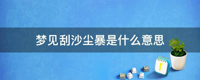 梦见刮沙尘暴是什么意思 梦见突然刮起沙尘暴