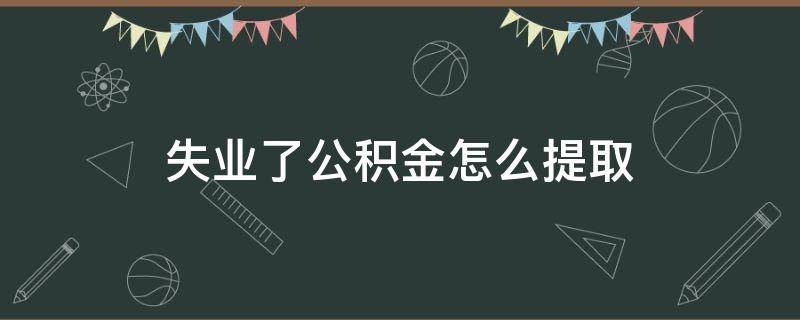 失业了公积金怎么提取（失业了怎样提取公积金）