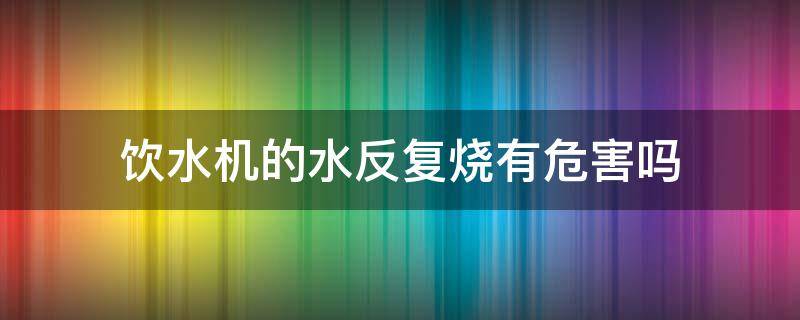 饮水机的水反复烧有危害吗（饮水机反复烧水有什么危害）