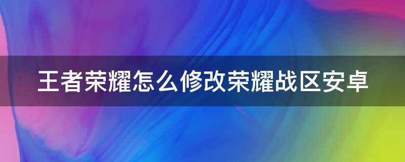 王者榮耀怎么修改榮耀戰(zhàn)區(qū)安卓（王者榮耀怎么修改榮耀戰(zhàn)區(qū)安卓系統(tǒng)）