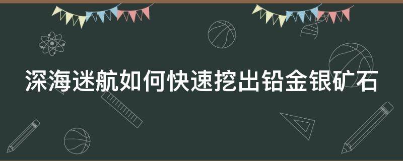 深海迷航如何快速挖出铅金银矿石 深海迷航铅矿石哪里多矿石怎么过得